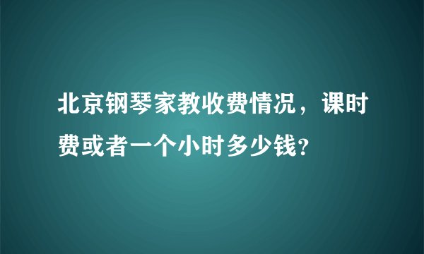 北京钢琴家教收费情况，课时费或者一个小时多少钱？
