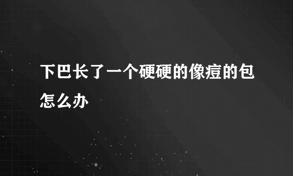 下巴长了一个硬硬的像痘的包怎么办
