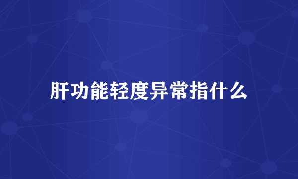 肝功能轻度异常指什么
