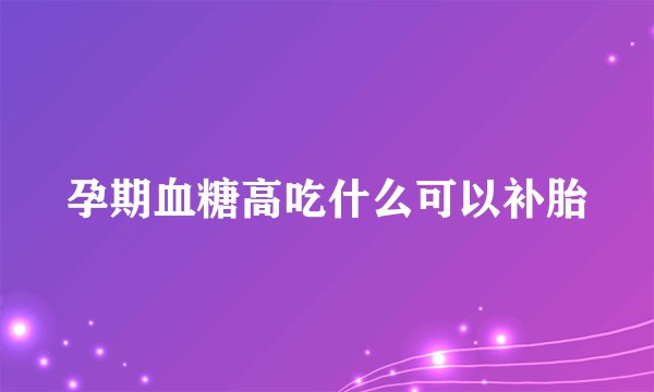 孕期血糖高吃什么可以补胎