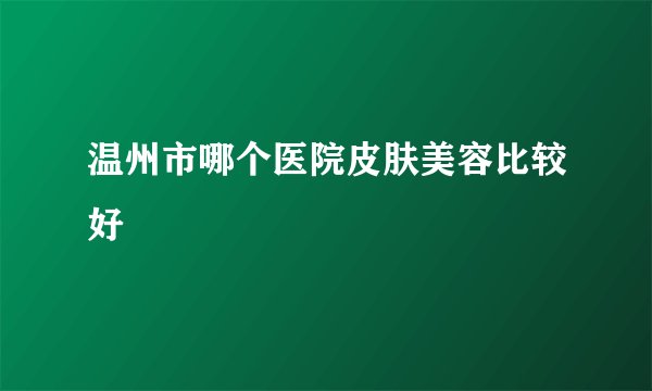 温州市哪个医院皮肤美容比较好
