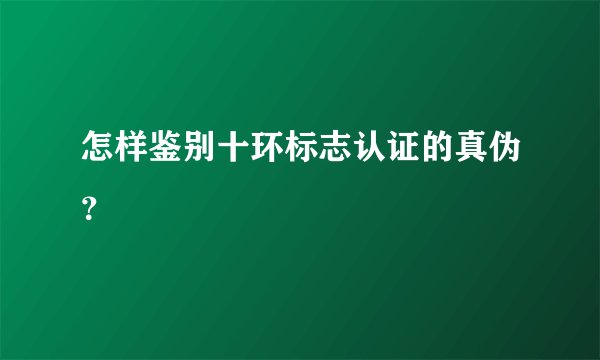 怎样鉴别十环标志认证的真伪?