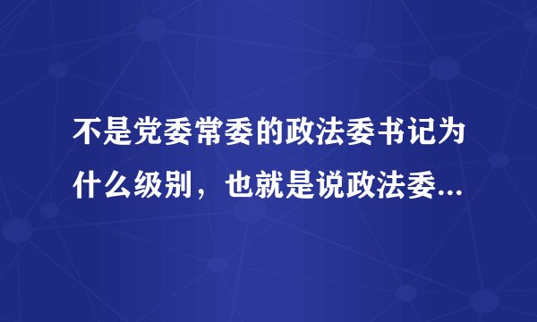 不是党委常委的政法委书记为什么级别,也就是说政法委书记本身为什么级别? 副省级城市下辖县级市市委书