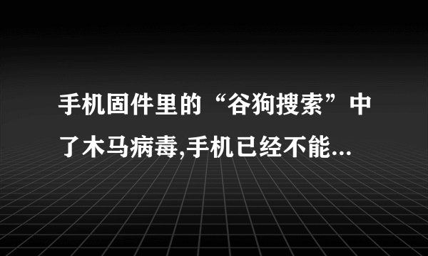 手机固件里的“谷狗搜索”中了木马病毒,手机已经不能再刷机了该怎么解决