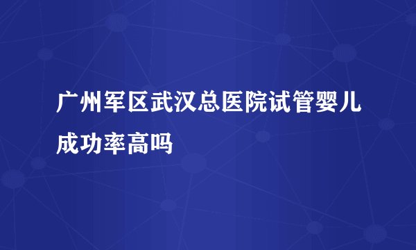 广州军区武汉总医院试管婴儿成功率高吗