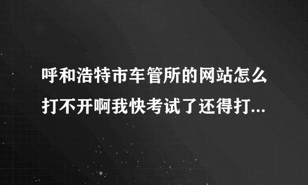 呼和浩特市车管所的网站怎么打不开啊我快考试了还得打印预约凭证怎么办啊着急啊