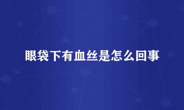 眼袋下有血丝是怎么回事