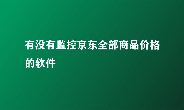 有没有监控京东全部商品价格的软件