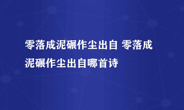 零落成泥碾作尘出自 零落成泥碾作尘出自哪首诗