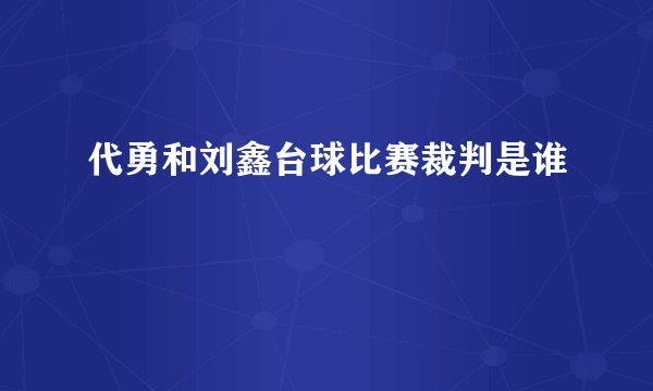 代勇和刘鑫台球比赛裁判是谁