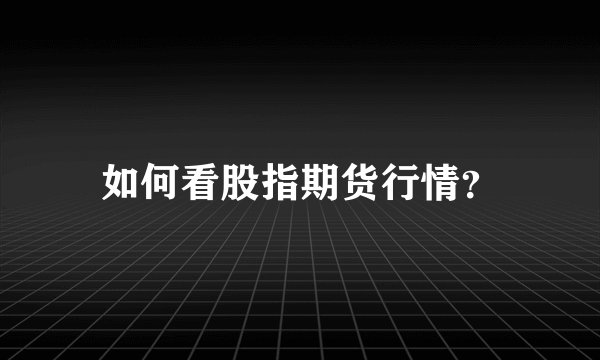 如何看股指期货行情?