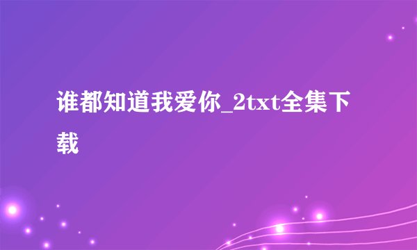 谁都知道我爱你_2txt全集下载