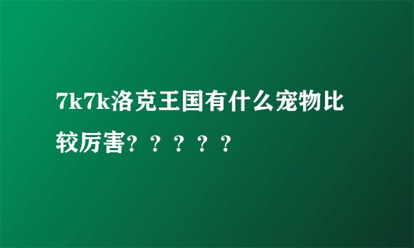 7k7k洛克王国有什么宠物比较厉害?????