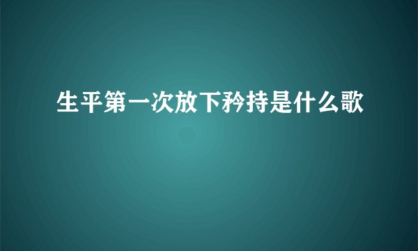 生平第一次放下矜持是什么歌