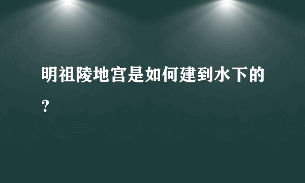 明祖陵地宫是如何建到水下的？
