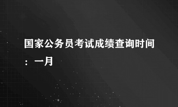 国家公务员考试成绩查询时间：一月