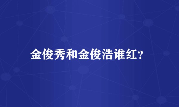 金俊秀和金俊浩谁红？