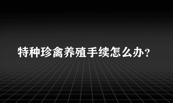 特种珍禽养殖手续怎么办？