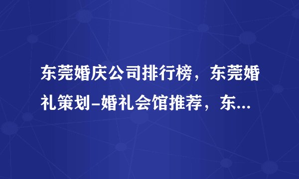 东莞婚庆公司排行榜，东莞婚礼策划-婚礼会馆推荐，东莞婚庆公司哪家好<2022>