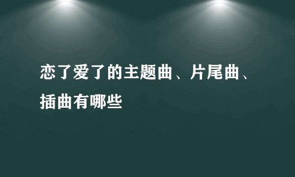恋了爱了的主题曲、片尾曲、插曲有哪些