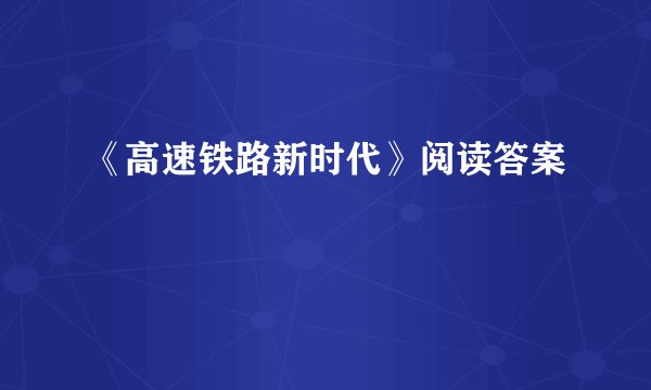 《高速铁路新时代》阅读答案