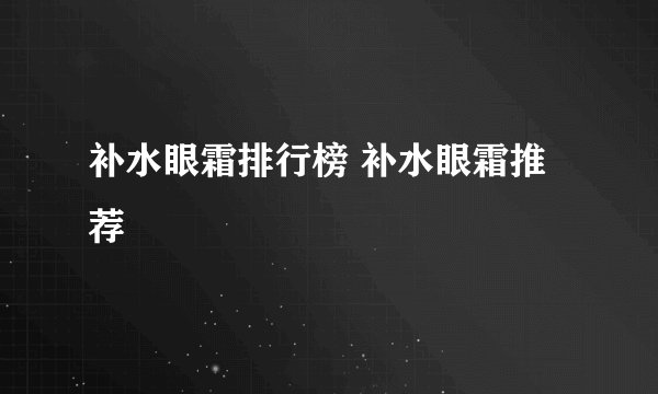 补水眼霜排行榜 补水眼霜推荐
