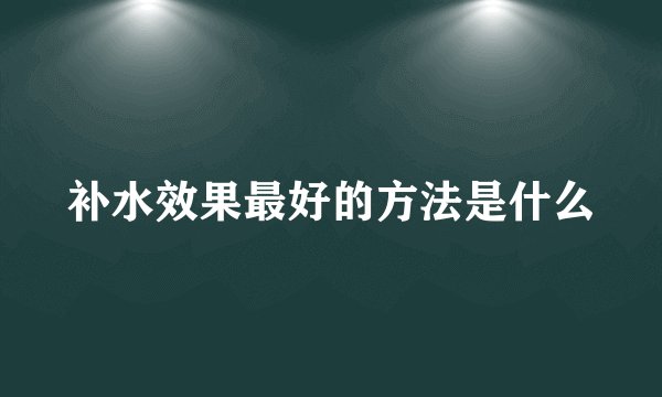 补水效果最好的方法是什么