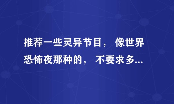推荐一些灵异节目， 像世界恐怖夜那种的， 不要求多，好看就行了