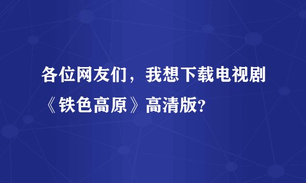 各位网友们,我想下载电视剧《铁色高原》高清版?