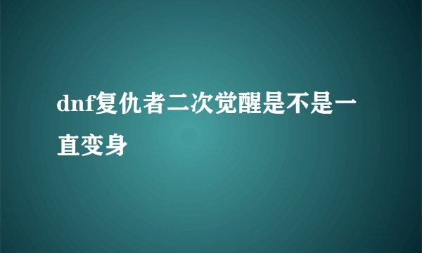 dnf复仇者二次觉醒是不是一直变身