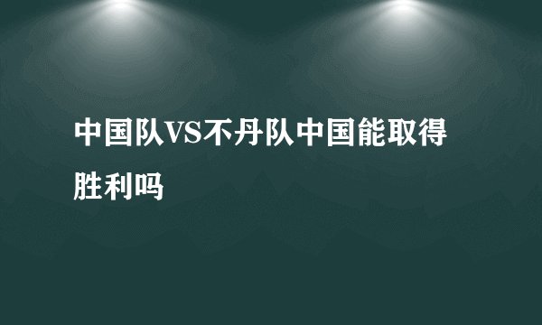 中国队VS不丹队中国能取得胜利吗