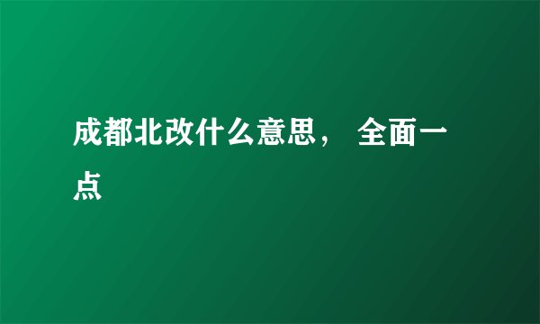 成都北改什么意思， 全面一点