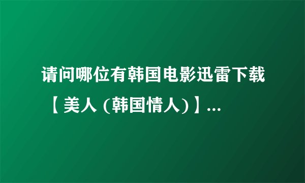 请问哪位有韩国电影迅雷下载 【美人 (韩国情人)】导演:吕钧东 主演:安银美/李成宰。请发到我的邮箱