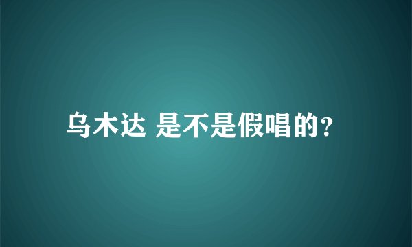 乌木达 是不是假唱的？