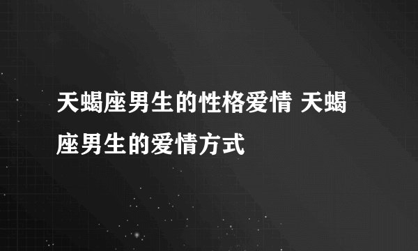 天蝎座男生的性格爱情 天蝎座男生的爱情方式