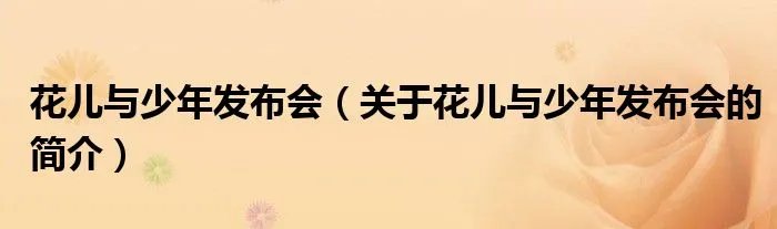 花儿与少年发布会（关于花儿与少年发布会的简介）