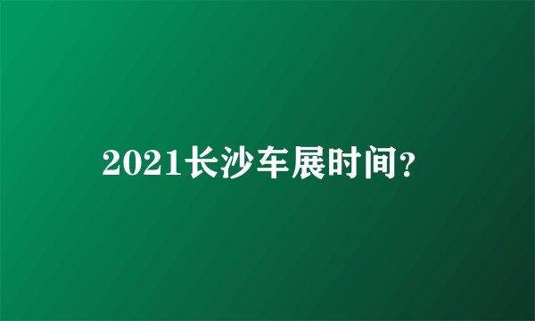 2021长沙车展时间？