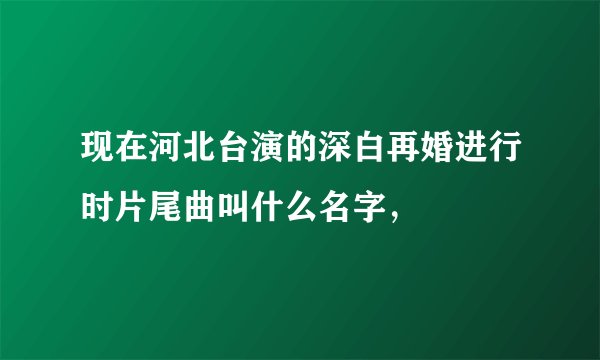 现在河北台演的深白再婚进行时片尾曲叫什么名字，