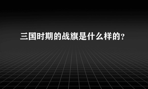 三国时期的战旗是什么样的？