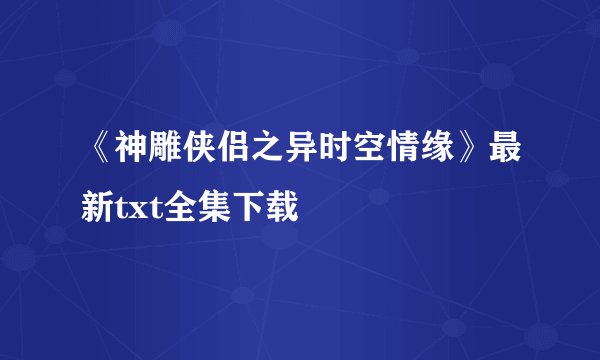 《神雕侠侣之异时空情缘》最新txt全集下载