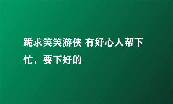 跪求笑笑游侠 有好心人帮下忙，要下好的