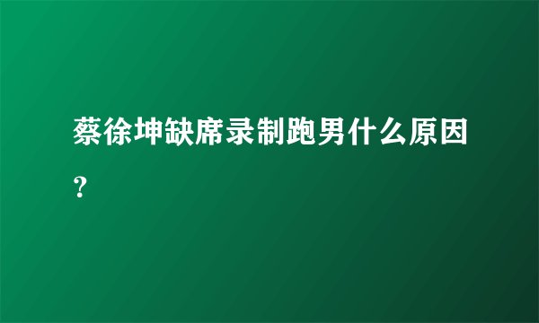 蔡徐坤缺席录制跑男什么原因?