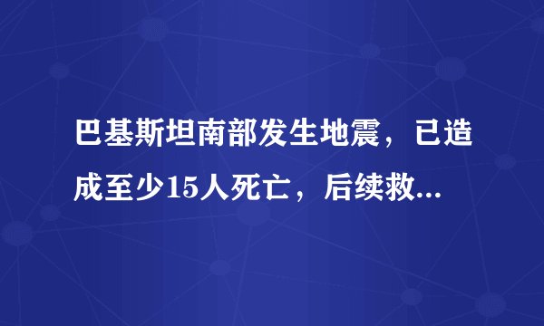 巴基斯坦南部发生地震，已造成至少15人死亡，后续救援工作进行的如何？