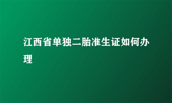 江西省单独二胎准生证如何办理