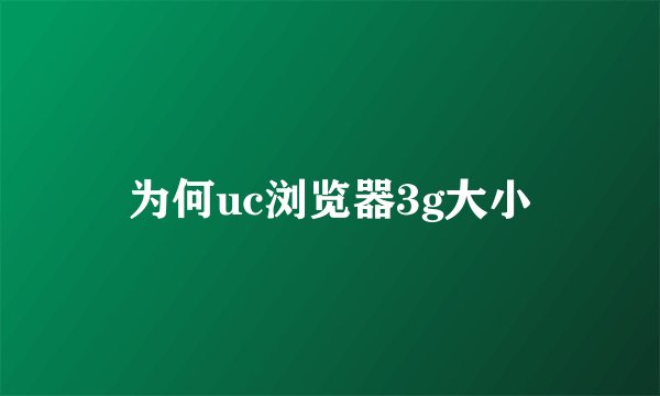 为何uc浏览器3g大小