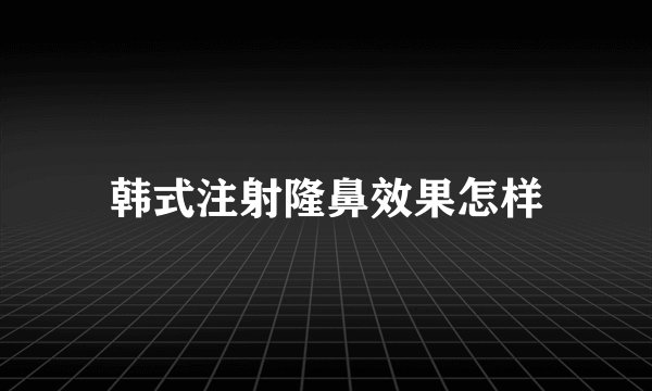 韩式注射隆鼻效果怎样