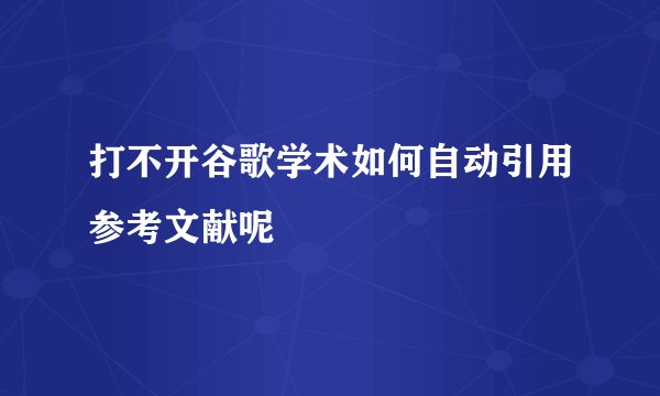 打不开谷歌学术如何自动引用参考文献呢