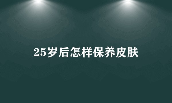 25岁后怎样保养皮肤