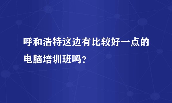 呼和浩特这边有比较好一点的电脑培训班吗?