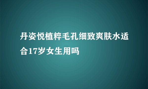 丹姿悦植粹毛孔细致爽肤水适合17岁女生用吗